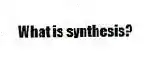 What is synthesis?