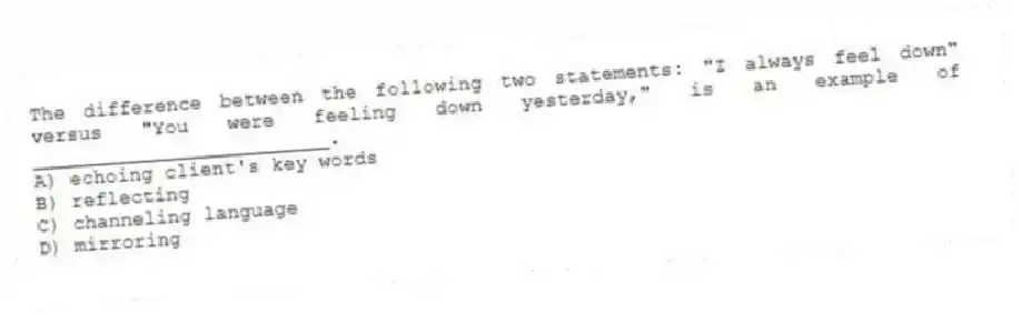 The difference between the following two statements: "I always feel down" versus "You were feeling down yesterday," is an example of _________________________.
A) echoing client's key words
B) reflecting
C) channeling language
D) mirroring