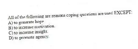 All of the following are reasons coping questions are used EXCEPT:
A) to generate hope.
B) to increase motivation.
C) to increase insight.
D) to promote agency.