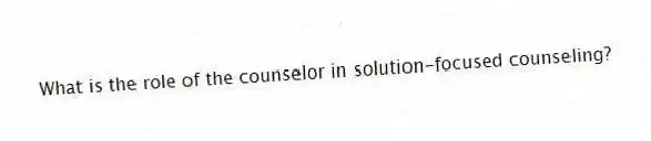 What is the role of the counselor in solution-focused counseling?