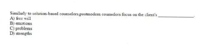 Similarly to solution-based counselors,postmodern counselors focus on the client's ________________.
A) free will
B) emotions
C) problems
D) strengths