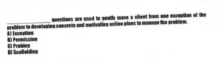 _______________ questions are used to gently move a client from one exception of the problem to developing concrete and motivating action plans to manage the problem.
A) Exception
B) Permission
C) Probing
D) Scaffolding