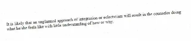 It is likely that an unplanned approach of integration or eclecticism will result in the counselor doing what he/she feels like with little understanding of how or why.