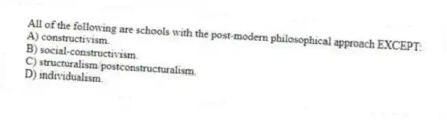 All of the following are schools with the post-modern philosophical approach EXCEPT:
A) constructivism.
B) social-constructivism.
C) structuralism/postconstructuralism.
D) individualism.