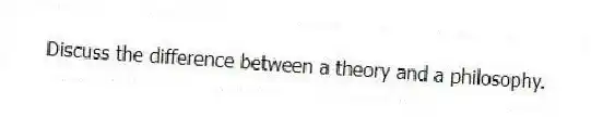 Discuss the difference between a theory and a philosophy.