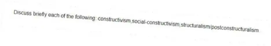 Discuss briefly each of the following: constructivism,social-constructivism,structuralism/postconstructuralism.