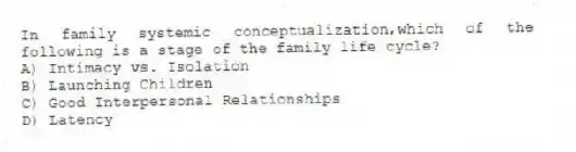 In family systemic conceptualization,which of the following is a stage of the family life cycle?
A) Intimacy vs. Isolation
B) Launching Children
C) Good Interpersonal Relationships
D) Latency