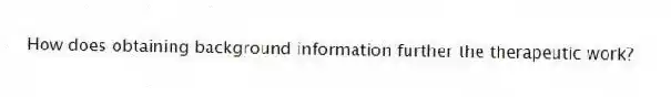 How does obtaining background information further the therapeutic work?