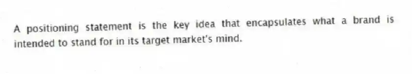 A positioning statement is the key idea that encapsulates what a brand is intended to stand for in its target market's mind.