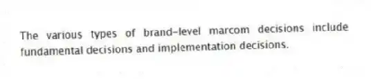 The various types of brand-level marcom decisions include fundamental decisions and implementation decisions.