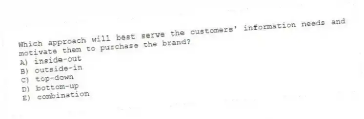 Which approach will best serve the customers' information needs and motivate them to purchase the brand?
A) inside-out
B) outside-in
C) top-down
D) bottom-up
E) combination