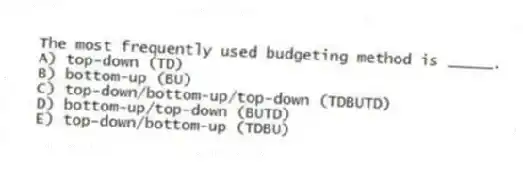 The most frequently used budgeting method is _____.
A) top-down (TD)
B) bottom-up (BU)
C) top-down/bottom-up/top-down (TDBUTD)
D) bottom-up/top-down (BUTD)
E) top-down/bottom-up (TDBU)