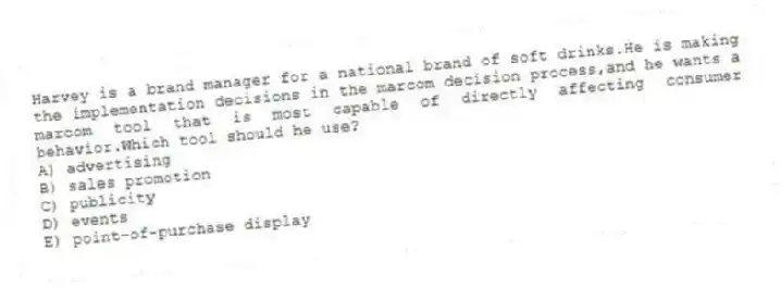 Harvey is a brand manager for a national brand of soft drinks.He is making the implementation decisions in the marcom decision process,and he wants a marcom tool that is most capable of directly affecting consumer behavior.Which tool should he use?
A) advertising
B) sales promotion
C) publicity
D) events
E) point-of-purchase display