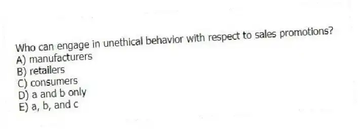 Who can engage in unethical behavior with respect to sales promotions?
A) manufacturers
B) retailers
C) consumers
D) a and b only
E) a, b, and c