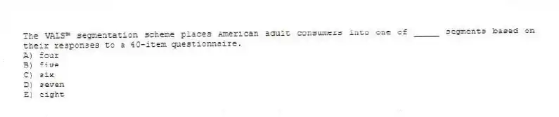 The VALS™ segmentation scheme places American adult consumers into one of _____ segments based on their responses to a 40-item questionnaire.
A) four
B) five
C) six
D) seven
E) eight