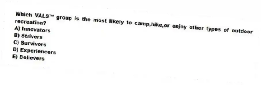 Which VALS™ group is the most likely to camp,hike,or enjoy other types of outdoor recreation?
A) Innovators
B) Strivers
C) Survivors
D) Experiencers
E) Believers