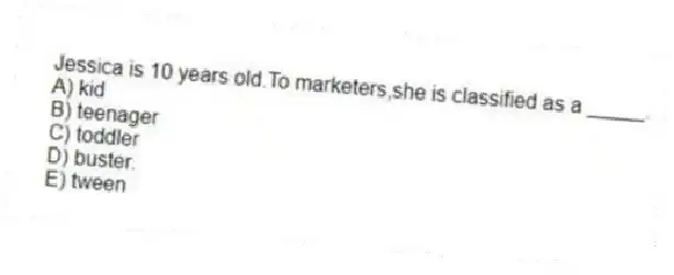Jessica is 10 years old.To marketers,she is classified as a _____.
A) kid
B) teenager
C) toddler
D) buster.
E) tween