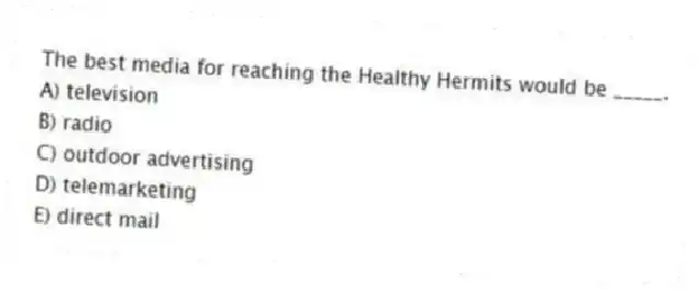 The best media for reaching the Healthy Hermits would be _____.
A) television
B) radio
C) outdoor advertising
D) telemarketing
E) direct mail