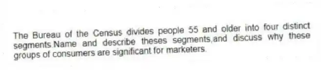The Bureau of the Census divides people 55 and older into four distinct segments.Name and describe theses segments,and discuss why these groups of consumers are significant for marketers.