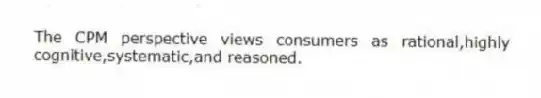 The CPM perspective views consumers as rational,highly cognitive,systematic,and reasoned.