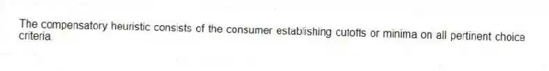 The compensatory heuristic consists of the consumer establishing cutoffs or minima on all pertinent choice criteria.