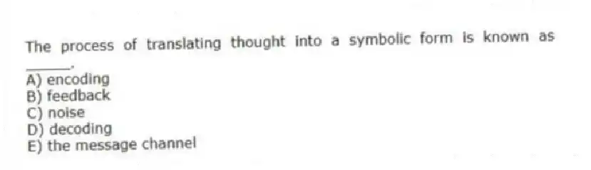 The process of translating thought into a symbolic form is known as _____.
A) encoding
B) feedback
C) noise
D) decoding
E) the message channel