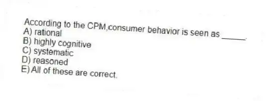 According to the CPM,consumer behavior is seen as _____.
A) rational
B) highly cognitive
C) systematic
D) reasoned
E) All of these are correct.