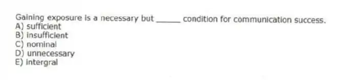 Gaining exposure is a necessary but _____ condition for communication success.
A) sufficient
B) insufficient
C) nominal
D) unnecessary
E) intergral