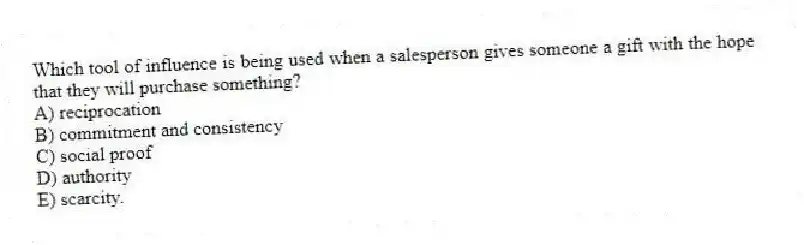Which tool of influence is being used when a salesperson gives someone a gift with the hope that they will purchase something?
A) reciprocation
B) commitment and consistency
C) social proof
D) authority
E) scarcity.