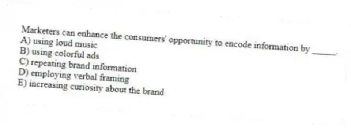 Marketers can enhance the consumers' opportunity to encode information by _____.
A) using loud music
B) using colorful ads
C) repeating brand information
D) employing verbal framing
E) increasing curiosity about the brand