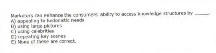 Marketers can enhance the consumers' ability to access knowledge structures by _____.
A) appealing to hedonistic needs
B) using large pictures
C) using celebrities
D) repeating key scenes
E) None of these are correct.