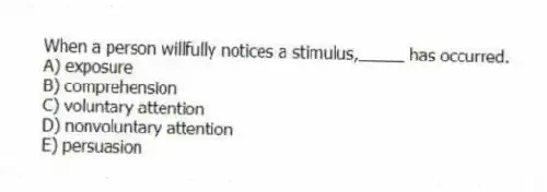 When a person willfully notices a stimulus,_____ has occurred.
A) exposure
B) comprehension
C) voluntary attention
D) nonvoluntary attention
E) persuasion