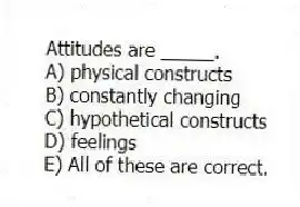 Attitudes are _____.
A) physical constructs
B) constantly changing
C) hypothetical constructs
D) feelings
E) All of these are correct.