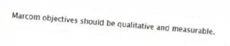Marcom objectives should be qualitative and measurable.