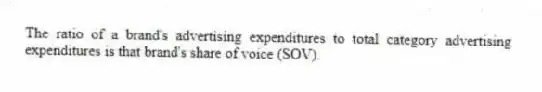 The ratio of a brand's advertising expenditures to total category advertising expenditures is that brand's share of voice (SOV).