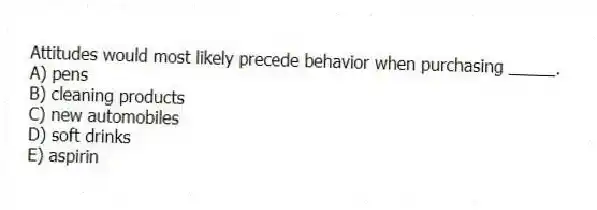 Attitudes would most likely precede behavior when purchasing _____.
A) pens
B) cleaning products
C) new automobiles
D) soft drinks
E) aspirin