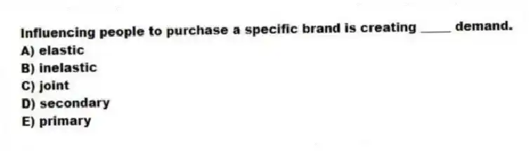 Influencing people to purchase a specific brand is creating _____ demand.
A) elastic
B) inelastic
C) joint
D) secondary
E) primary
