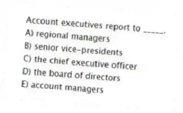 Account executives report to _____.
A) regional managers
B) senior vice-presidents
C) the chief executive officer
D) the board of directors
E) account managers