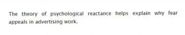 The theory of psychological reactance helps explain why fear appeals in advertising work.