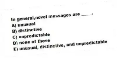 In general,novel messages are _____.
A) unusual
B) distinctive
C) unpredictable
D) none of these
E) unusual, distinctive, and unpredictable