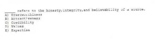 _____ refers to the honesty,integrity,and believability of a source.
A) Trustworthiness
B) Attractiveness
C) Credibility
D) Values
E) Expertise