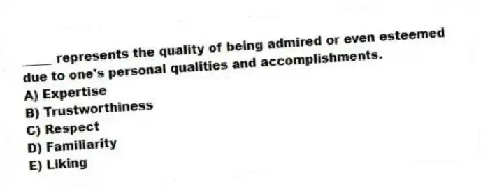 _____ represents the quality of being admired or even esteemed due to one's personal qualities and accomplishments.
A) Expertise
B) Trustworthiness
C) Respect
D) Familiarity
E) Liking