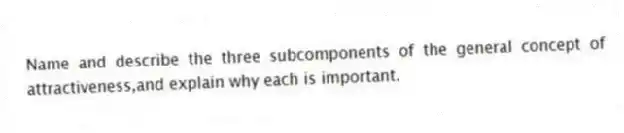 Name and describe the three subcomponents of the general concept of attractiveness,and explain why each is important.