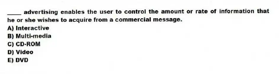 _____ advertising enables the user to control the amount or rate of information that he or she wishes to acquire from a commercial message.
A) Interactive
B) Multi-media
C) CD-ROM
D) Video
E) DVD