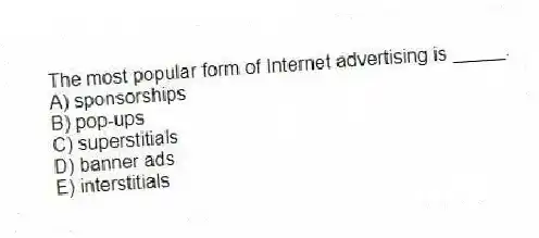 The most popular form of Internet advertising is _____.
A) sponsorships
B) pop-ups
C) superstitials
D) banner ads
E) interstitials