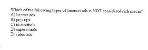 Which of the following types of Internet ads is NOT considered rich media?
A) banner ads
B) pop-ups
C) interstitials
D) superstitials
E) video ads