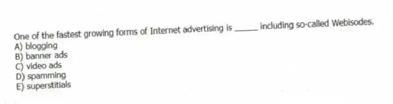 One of the fastest growing forms of Internet advertising is _____ including so-called Webisodes.
A) blogging
B) banner ads
C) video ads
D) spamming
E) superstitials