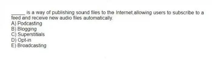 _____ is a way of publishing sound files to the Internet,allowing users to subscribe to a feed and receive new audio files automatically.
A) Podcasting
B) Blogging
C) Superstitials
D) Opt-in
E) Broadcasting
