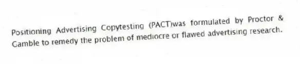 Positioning Advertising Copytesting (PACT)was formulated by Proctor & Gamble to remedy the problem of mediocre or flawed advertising research.