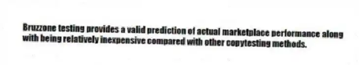 Bruzzone testing provides a valid prediction of actual marketplace performance along with being relatively inexpensive compared with other copytesting methods.